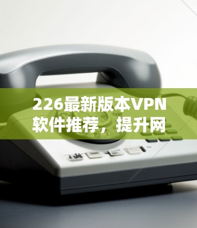 226最新版本VPN软件推荐,提升网络连接的未来选择 226最新版本VPN软件推荐,提升网络连接的未来选择