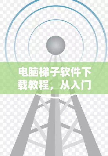 电脑梯子软件下载教程,从入门到精通 电脑梯子软件下载教程,从入门到精通