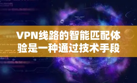 VPN线路的智能匹配体验是一种通过技术手段优化用户体验、提高安全性和便捷性的服务方式。以下是关于VPN线路智能匹配体验的详细分析