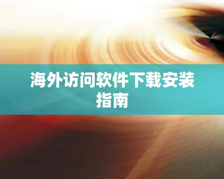 海外访问软件下载安装指南 海外访问软件下载安装指南