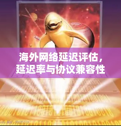 海外网络延迟评估,延迟率与协议兼容性的影响 海外网络延迟评估,延迟率与协议兼容性的影响