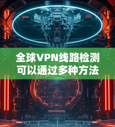 全球VPN线路检测可以通过多种方法进行,以下是一些常见的方法和步骤 全球VPN线路检测可以通过多种方法进行,以下是一些常见的方法和步骤