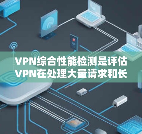 VPN综合性能检测是评估VPN在处理大量请求和长时间运行时的表现,通过分析延迟指数和响应时间等指标来优化VPN性能。以下是详细的步骤和分析 VPN综合性能检测是评估VPN在处理大量请求和长时间运行时的表现,通过分析延迟指数和响应时间等指标来优化VPN性能。以下是详细的步骤和分析