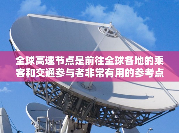 全球高速节点是前往全球各地的乘客和交通参与者非常有用的参考点。以下是全球主要的高速节点列表,供你参考 全球高速节点是前往全球各地的乘客和交通参与者非常有用的参考点。以下是全球主要的高速节点列表,供你参考