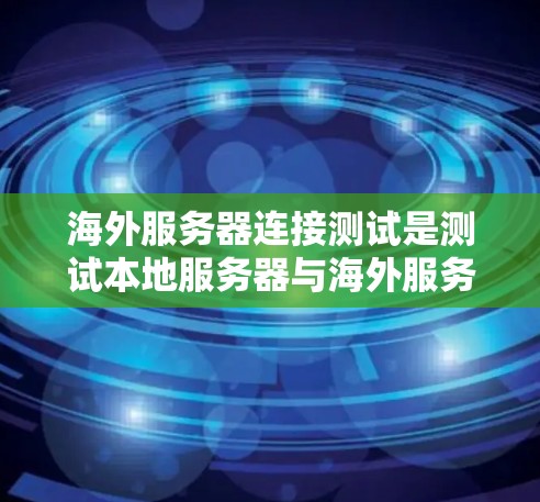 海外服务器连接测试是测试本地服务器与海外服务器之间的通信是否正常，或测试该连接的安全性和稳定性。以下是一些常见的海外服务器连接测试步骤