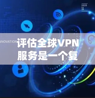 评估全球VPN服务是一个复杂的系统工程，涉及多个方面，从技术设计到用户需求，再到安全性。以下是全面的评估框架