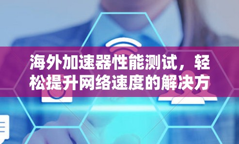 海外加速器性能测试,轻松提升网络速度的解决方案 海外加速器性能测试,轻松提升网络速度的解决方案