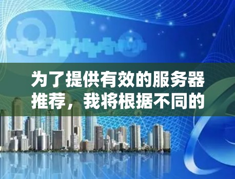 为了提供有效的服务器推荐,我将根据不同的需求和情况,设计了一些通用的推荐和注意事项。以下是一些可能的推荐策略 为了提供有效的服务器推荐,我将根据不同的需求和情况,设计了一些通用的推荐和注意事项。以下是一些可能的推荐策略
