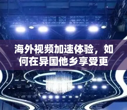 海外视频加速体验，如何在异国他乡享受更流畅的视频体验