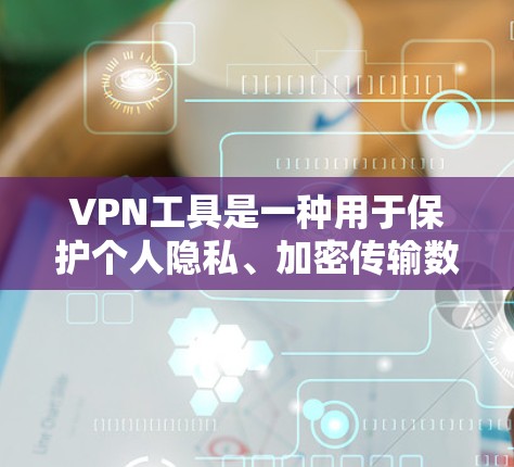 VPN工具是一种用于保护个人隐私、加密传输数据的网络工具。使用VPN工具时，需要根据自己的需求和情况选择合适的工具。以下是一些关于VPN工具的评价和使用建议