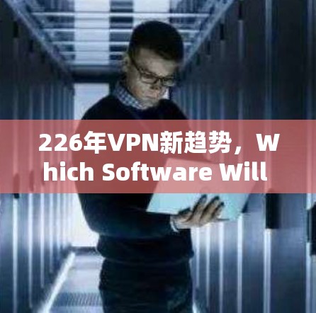 226年VPN新趋势,Which Software Will Take Over? 226年VPN新趋势,Which Software Will Take Over?