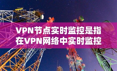 VPN节点实时监控是指在VPN网络中实时监控节点设备的活动，以确保数据的安全、隐私和合规性。这种监控可以包括但不限于以下方面