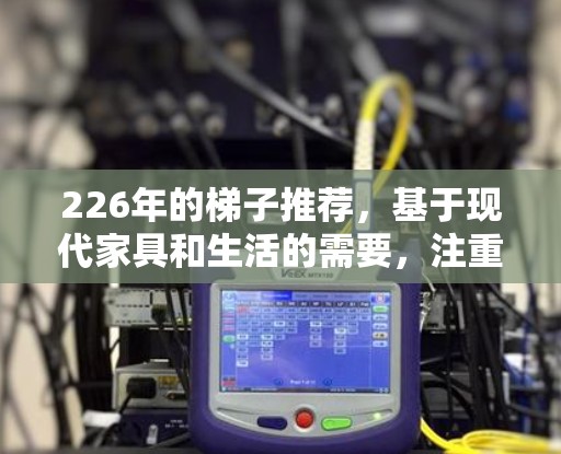226年的梯子推荐，基于现代家具和生活的需要，注重耐用、安全、便携和美观的设计。以下是一些推荐的类型和特点