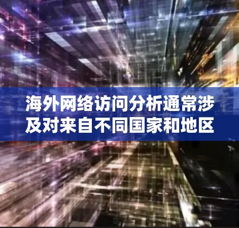 海外网络访问分析通常涉及对来自不同国家和地区的用户行为、访问频率、偏好和偏好等数据的统计和分析。以下是一些常见的分析内容和方法
