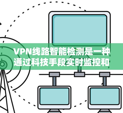 VPN线路智能检测是一种通过科技手段实时监控和评估VPN网络健康的技术，旨在帮助用户及时发现和解决网络问题。以下是对智能检测的详细分析