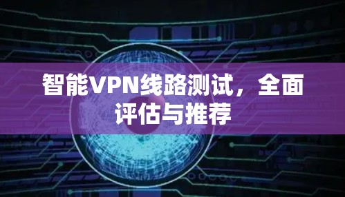 智能VPN线路测试，全面评估与推荐
