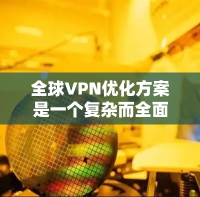 全球VPN优化方案是一个复杂而全面的过程，旨在确保 VPN 在全球范围内的安全、高效和用户友好。以下是对该优化方案的详细总结