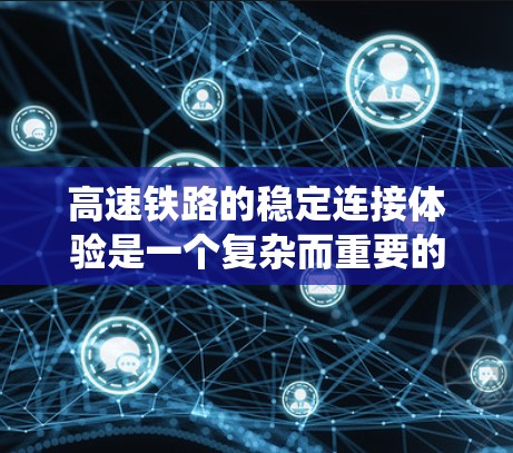 高速铁路的稳定连接体验是一个复杂而重要的系统，涉及技术、管理、环境等多个因素。以下是对此的详细分析