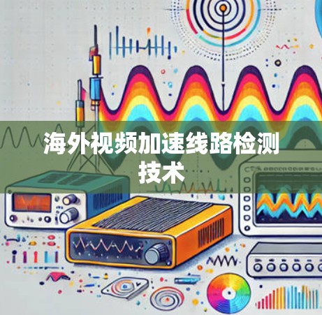 海外视频加速线路检测技术 海外视频加速线路检测技术