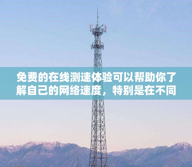 免费的在线测速体验可以帮助你了解自己的网络速度,特别是在不同的设备或网络环境下。以下是一些常见的免费测速工具和方法,可以帮助你测试你的网络速度 免费的在线测速体验可以帮助你了解自己的网络速度,特别是在不同的设备或网络环境下。以下是一些常见的免费测速工具和方法,可以帮助你测试你的网络速度