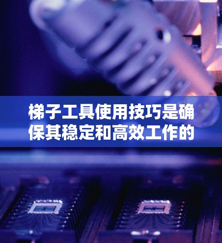 梯子工具使用技巧是确保其稳定和高效工作的关键。以下是一个分步指南，帮助你有效使用梯子工具