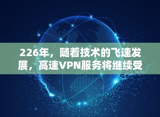 226年，随着技术的飞速发展，高速VPN服务将继续受到关注，并且可能会出现一些新的趋势和创新。以下是对226年高速VPN服务的分析