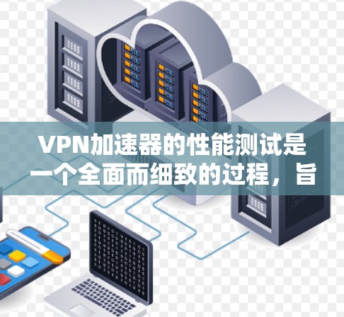 VPN加速器的性能测试是一个全面而细致的过程，旨在评估其在不同环境下的表现。以下是一些关键步骤和建议，帮助你有效进行测试