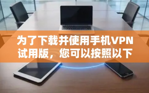 为了下载并使用手机VPN试用版,您可以按照以下步骤进行 为了下载并使用手机VPN试用版,您可以按照以下步骤进行