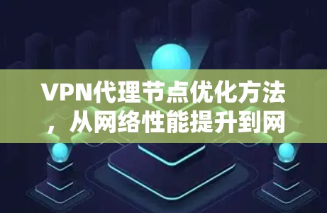 VPN代理节点优化方法,从网络性能提升到网络价值提升 VPN代理节点优化方法,从网络性能提升到网络价值提升