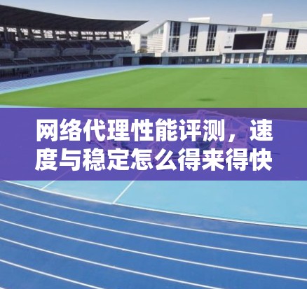 网络代理性能评测，速度与稳定怎么得来得快？