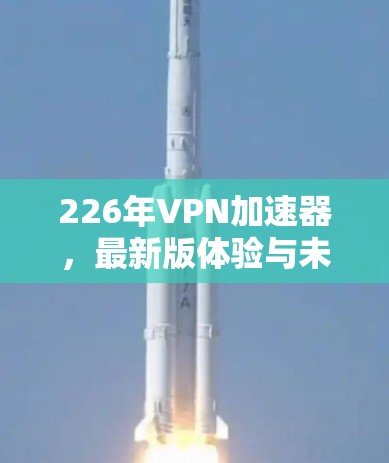 226年VPN加速器,最新版体验与未来展望 226年VPN加速器,最新版体验与未来展望