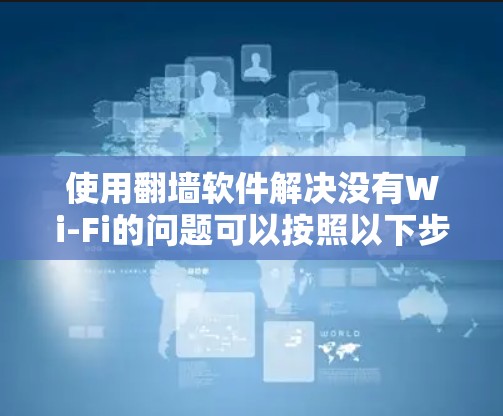 使用翻墙软件解决没有Wi-Fi的问题可以按照以下步骤进行