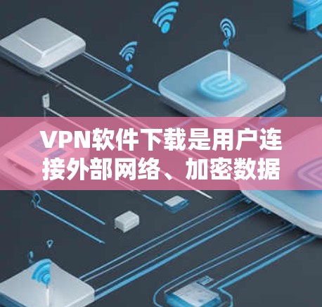 VPN软件下载是用户连接外部网络、加密数据的一种方式。以下是一些推荐的VPN软件下载入口，涵盖多种应用场景
