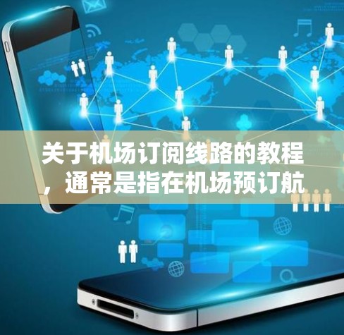 关于机场订阅线路的教程，通常是指在机场预订航班或出行服务的指导。以下是关于机场订阅线路的一些常见教程和信息