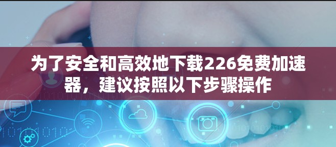 为了安全和高效地下载226免费加速器，建议按照以下步骤操作