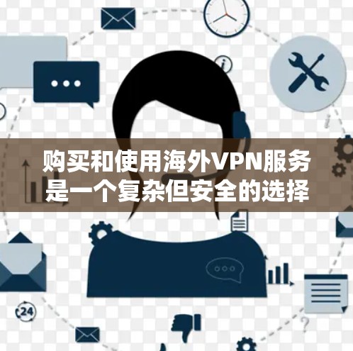 购买和使用海外VPN服务是一个复杂但安全的选择，适合那些需要在没有网络的情况下观看外部视频或与外国朋友进行视频通话的人。以下是一个详细且结构化的指南，帮助用户做出明智的决定