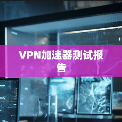 VPN加速器测试报告 VPN加速器测试报告
