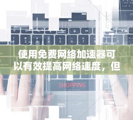 使用免费网络加速器可以有效提高网络速度,但需要注意以下几点,以确保安全和高效 使用免费网络加速器可以有效提高网络速度,但需要注意以下几点,以确保安全和高效