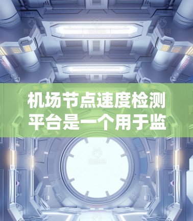 机场节点速度检测平台是一个用于监控机场运行状态的系统，主要由传感器、数据分析工具和平台管理系统组成。以下是对其功能和应用的详细说明
