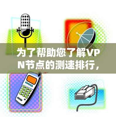 为了帮助您了解VPN节点的测速排行，以下是一步指南