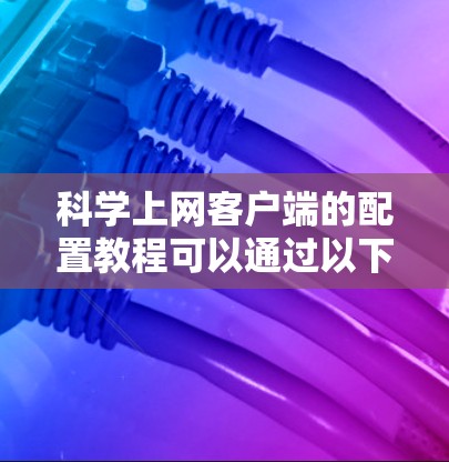 科学上网客户端的配置教程可以通过以下步骤进行