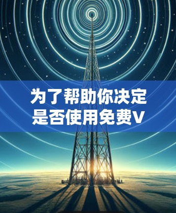 为了帮助你决定是否使用免费VPN加速器,以下是一个结构化的评估和建议 为了帮助你决定是否使用免费VPN加速器,以下是一个结构化的评估和建议