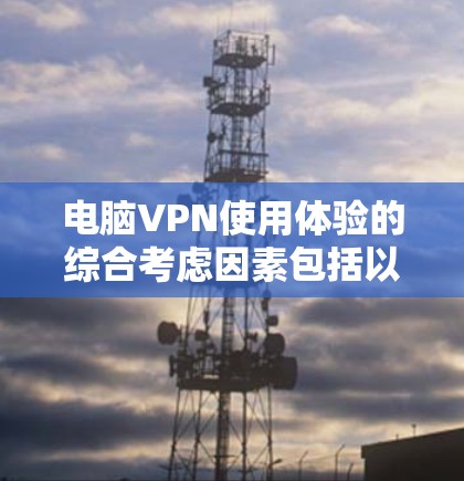 电脑VPN使用体验的综合考虑因素包括以下几点