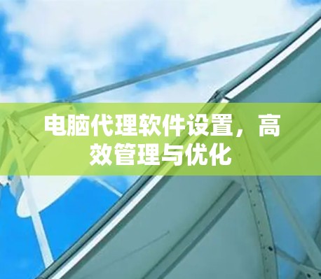 电脑代理软件设置，高效管理与优化