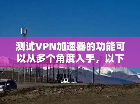 测试VPN加速器的功能可以从多个角度入手,以下是一个分步的指南 测试VPN加速器的功能可以从多个角度入手,以下是一个分步的指南