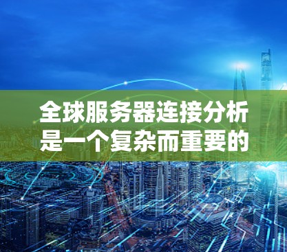 全球服务器连接分析是一个复杂而重要的主题,涉及多个方面。以下是一个有条理的总结,帮助你更好地理解和掌握这一领域 全球服务器连接分析是一个复杂而重要的主题,涉及多个方面。以下是一个有条理的总结,帮助你更好地理解和掌握这一领域