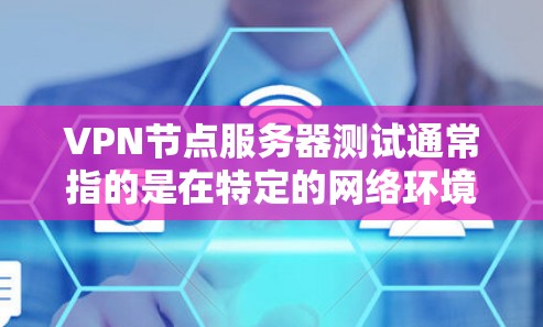 VPN节点服务器测试通常指的是在特定的网络环境中运行VPN服务的测试。为了帮助您进行测试，请按照以下步骤操作