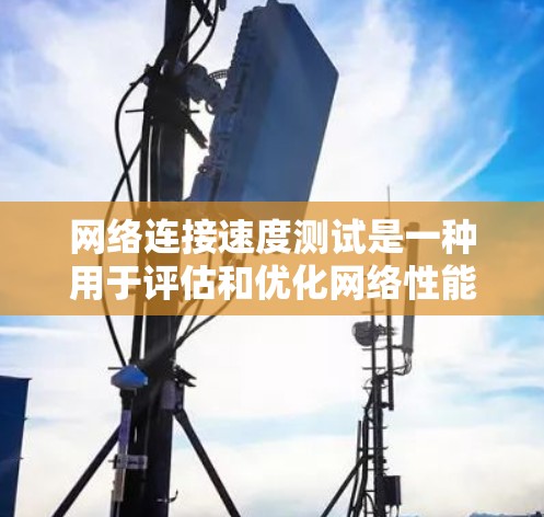 网络连接速度测试是一种用于评估和优化网络性能的方法。以下是一个详细的步骤指南，帮助您进行网络连接速度测试
