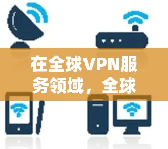 在全球VPN服务领域,全球顶级的VPN服务提供商包括 在全球VPN服务领域,全球顶级的VPN服务提供商包括