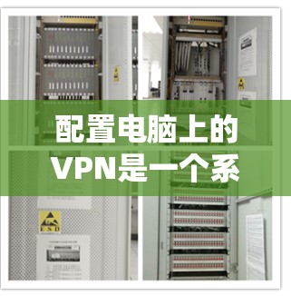 配置电脑上的VPN是一个系统性的过程，涉及多个步骤。以下是一个清晰的指南，帮助您顺利完成配置